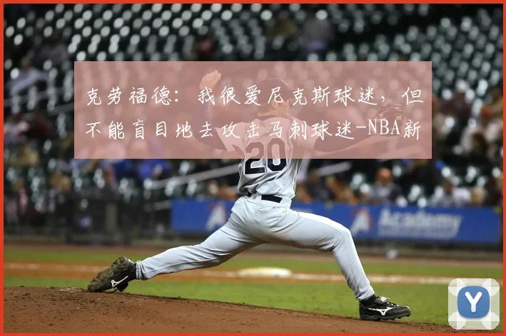 克劳福德：我很爱尼克斯球迷，但不能盲目地去攻击马刺球迷-NBA新闻