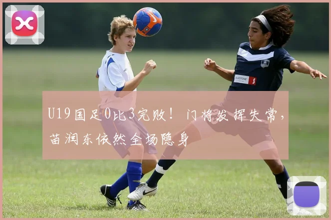 U19国足0比3完败！门将发挥失常，苗润东依然全场隐身