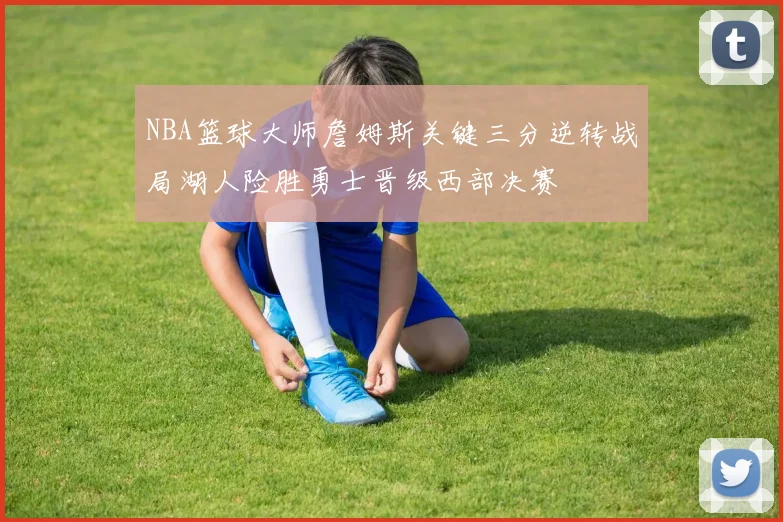 NBA篮球大师詹姆斯关键三分逆转战局湖人险胜勇士晋级西部决赛