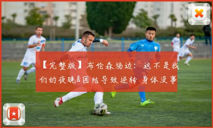 【完整版】布伦森场边：这不是我们的夜晚&团结导致逆转 身体没事