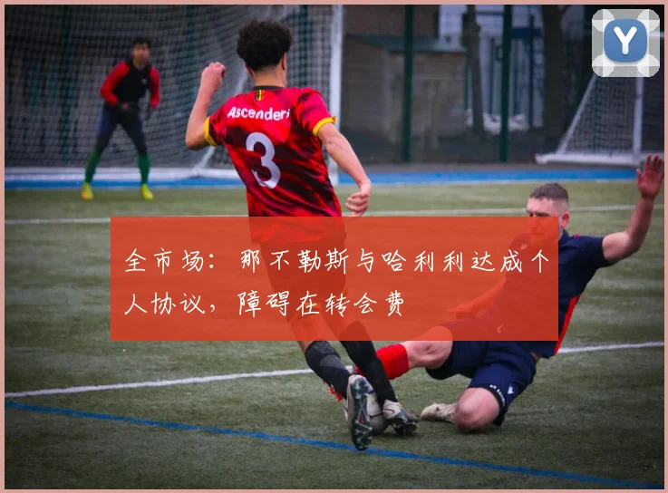 全市场：那不勒斯与哈利利达成个人协议，障碍在转会费