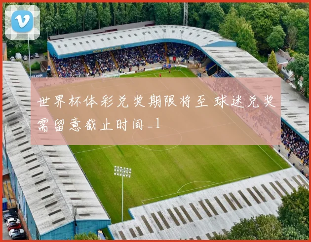 世界杯体彩兑奖期限将至 球迷兑奖需留意截止时间_1