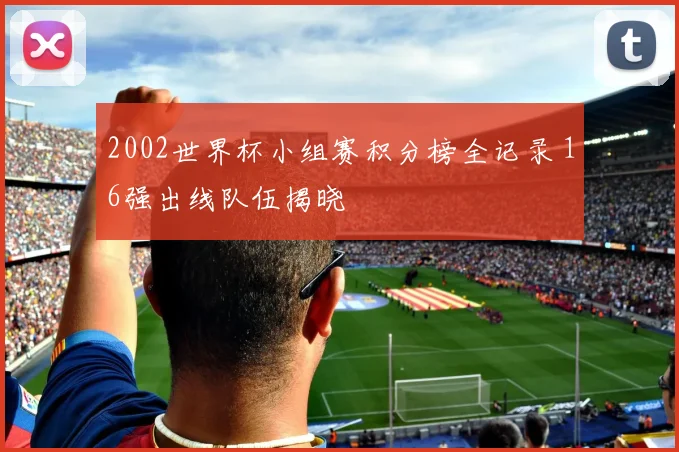 2002世界杯小组赛积分榜全记录 16强出线队伍揭晓