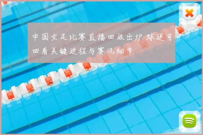 中国女足比赛直播回放出炉 球迷可回看关键进程与赛况细节