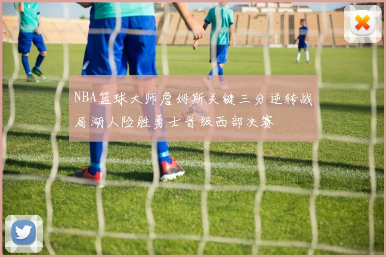 NBA篮球大师詹姆斯关键三分逆转战局湖人险胜勇士晋级西部决赛