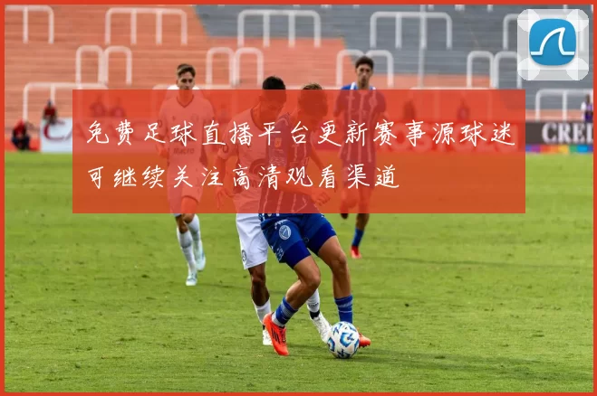 免费足球直播平台更新赛事源球迷可继续关注高清观看渠道