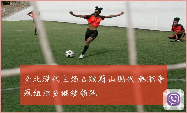 全北现代主场击败蔚山现代 韩职争冠组积分继续领跑