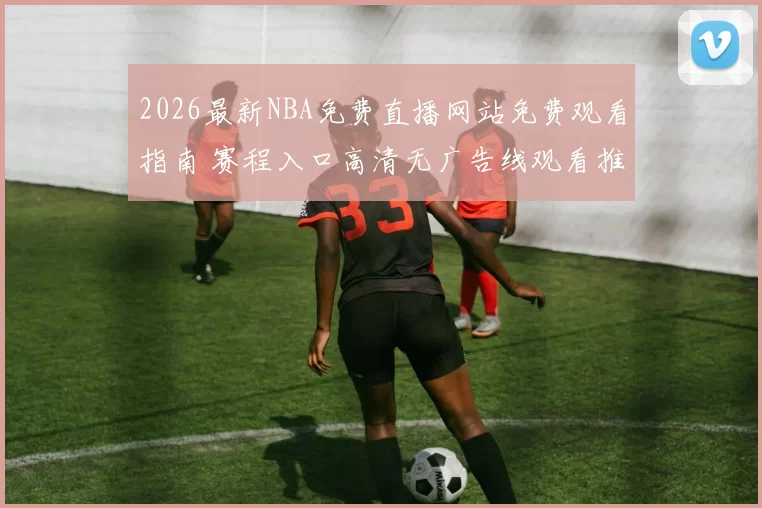 2026最新NBA免费直播网站免费观看指南 赛程入口高清无广告线观看推荐