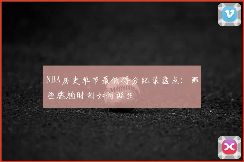 NBA历史单节最低得分纪录盘点：那些尴尬时刻如何诞生