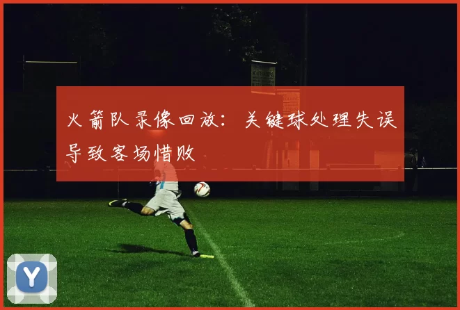 火箭队录像回放：关键球处理失误导致客场惜败