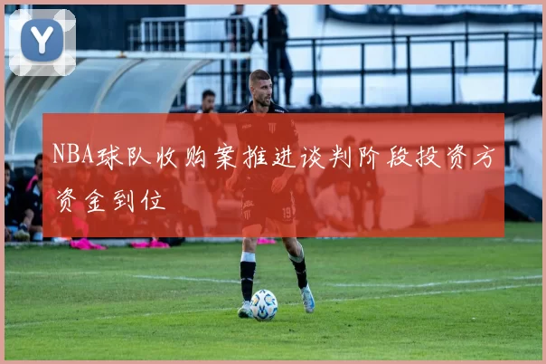 NBA球队收购案推进谈判阶段投资方资金到位