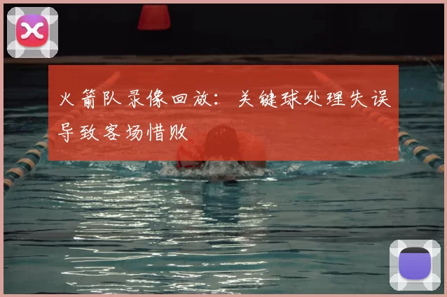 火箭队录像回放：关键球处理失误导致客场惜败