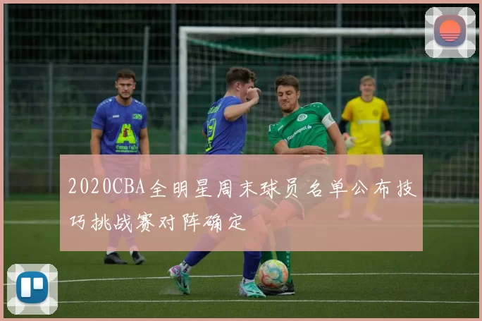 2020CBA全明星周末球员名单公布技巧挑战赛对阵确定