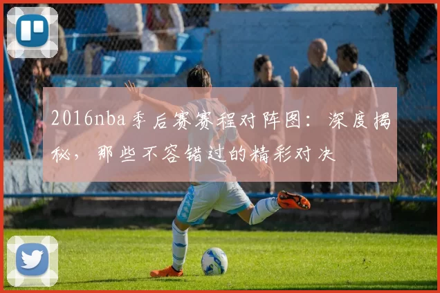 2016nba季后赛赛程对阵图：深度揭秘，那些不容错过的精彩对决