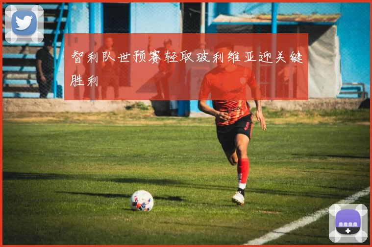 智利队世预赛轻取玻利维亚迎关键胜利