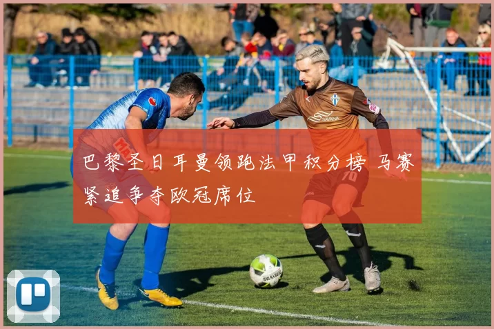 巴黎圣日耳曼领跑法甲积分榜 马赛紧追争夺欧冠席位