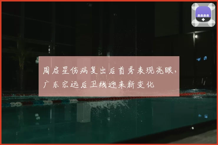 周启星伤病复出后首秀表现亮眼,广东宏远后卫线迎来新变化