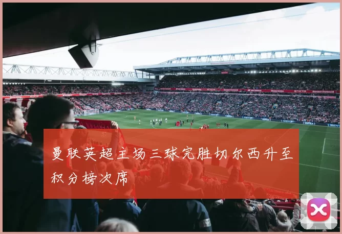 曼联英超主场三球完胜切尔西升至积分榜次席