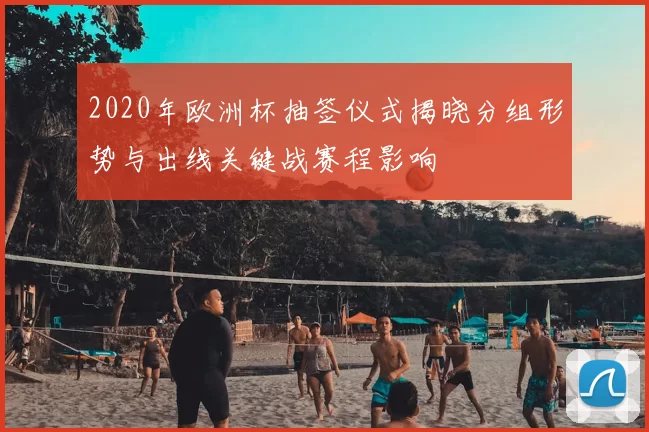 2020年欧洲杯抽签仪式揭晓分组形势与出线关键战赛程影响