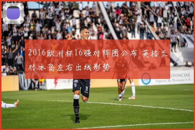 2016欧洲杯16强对阵图公布 英格兰对冰岛左右出线形势