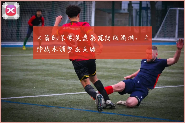 火箭队录像复盘暴露防线漏洞，主帅战术调整成关键