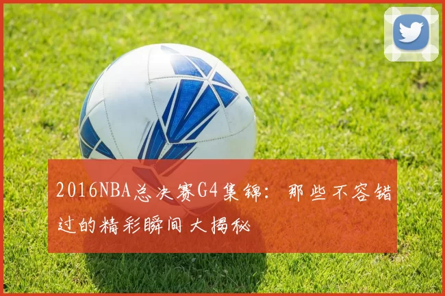 2016NBA总决赛G4集锦：那些不容错过的精彩瞬间大揭秘