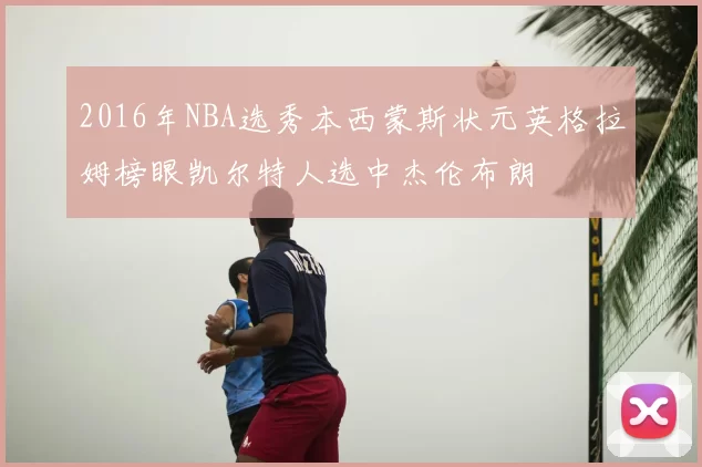 2016年NBA选秀本西蒙斯状元英格拉姆榜眼凯尔特人选中杰伦布朗