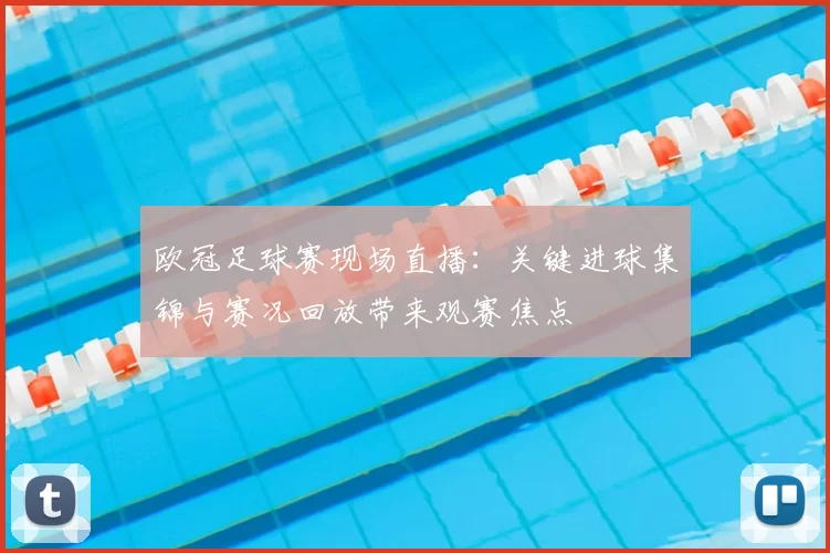 欧冠足球赛现场直播：关键进球集锦与赛况回放带来观赛焦点