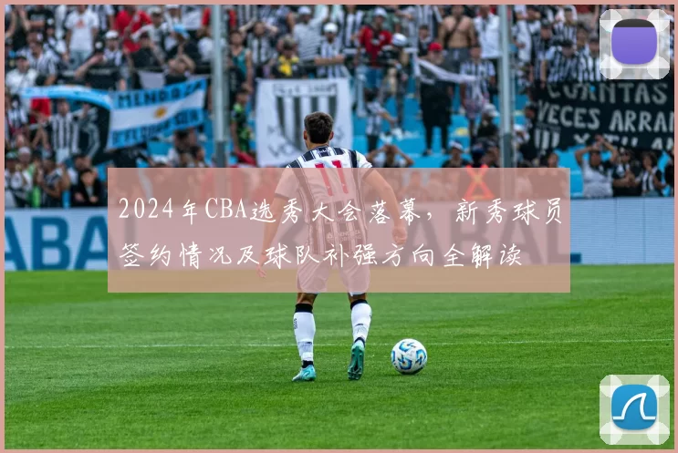 2024年CBA选秀大会落幕，新秀球员签约情况及球队补强方向全解读