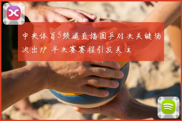 中央体育5频道直播国乒对决关键场次出炉 半决赛赛程引发关注