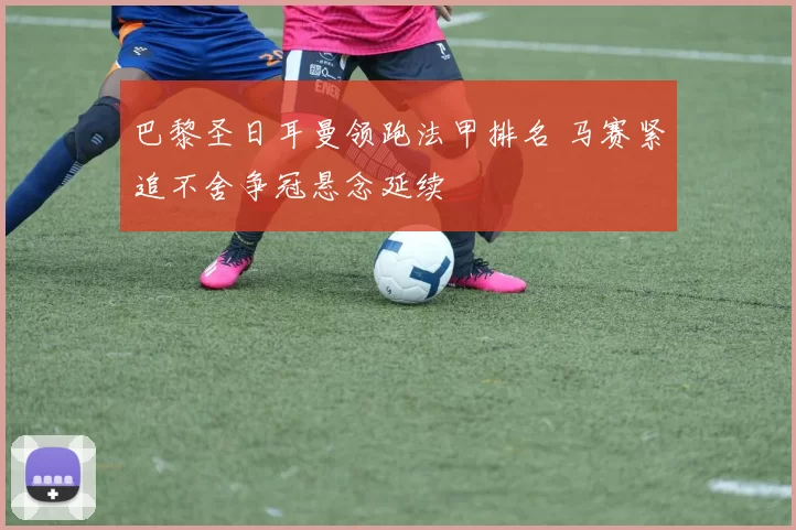巴黎圣日耳曼领跑法甲排名 马赛紧追不舍争冠悬念延续