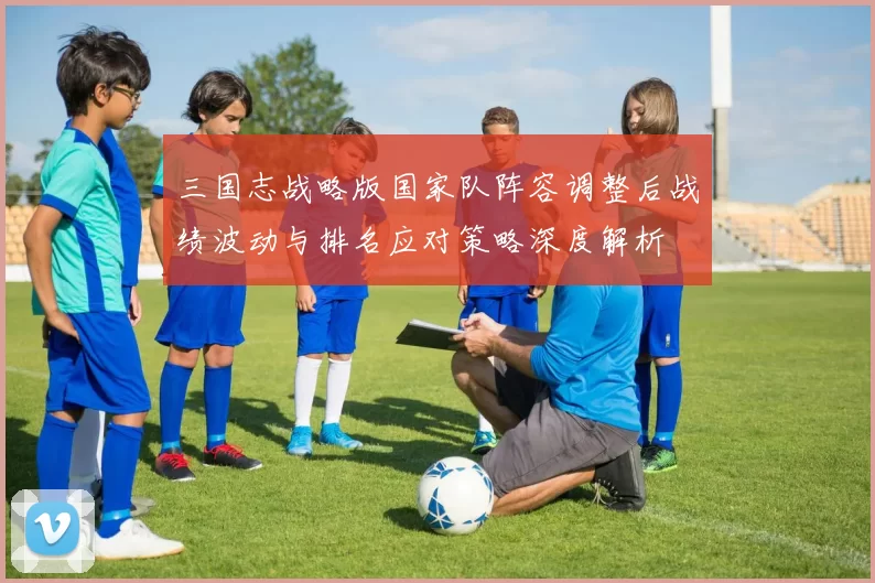 三国志战略版国家队阵容调整后战绩波动与排名应对策略深度解析