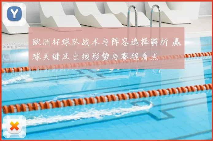 欧洲杯球队战术与阵容选择解析 赢球关键及出线形势与赛程看点