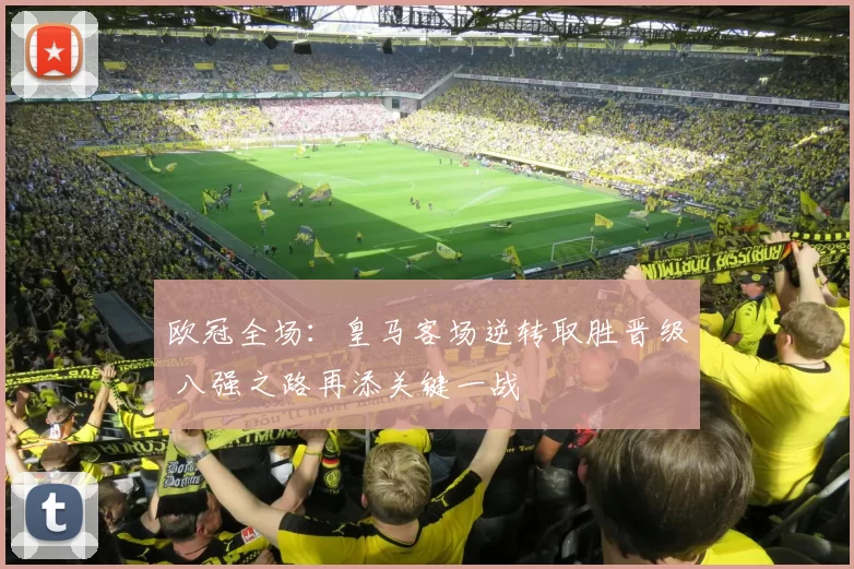 欧冠全场：皇马客场逆转取胜晋级 八强之路再添关键一战