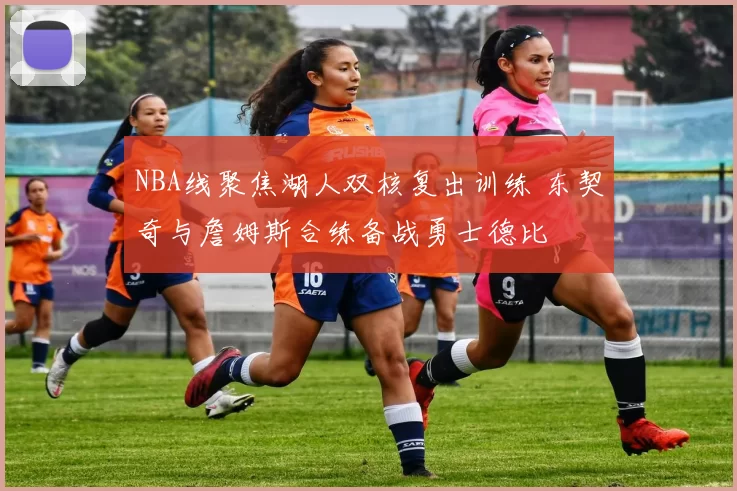 NBA线聚焦湖人双核复出训练 东契奇与詹姆斯合练备战勇士德比