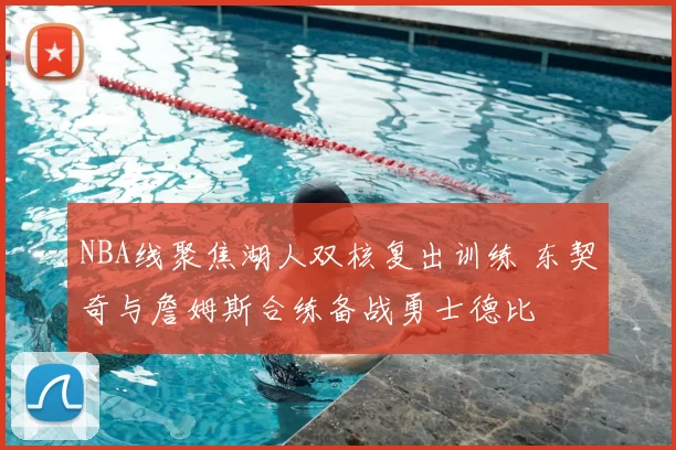 NBA线聚焦湖人双核复出训练 东契奇与詹姆斯合练备战勇士德比