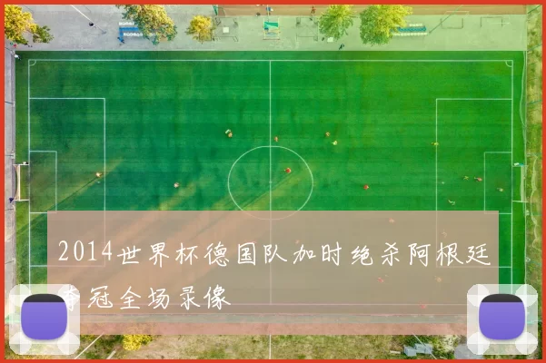 2014世界杯德国队加时绝杀阿根廷夺冠全场录像