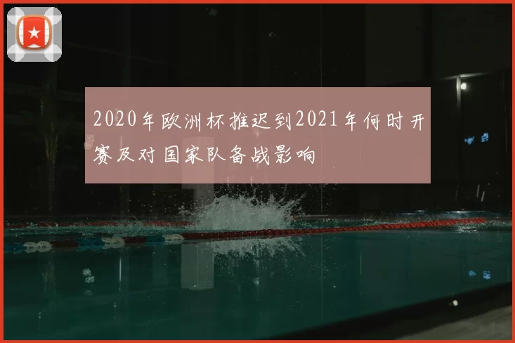 2020年欧洲杯推迟到2021年何时开赛及对国家队备战影响