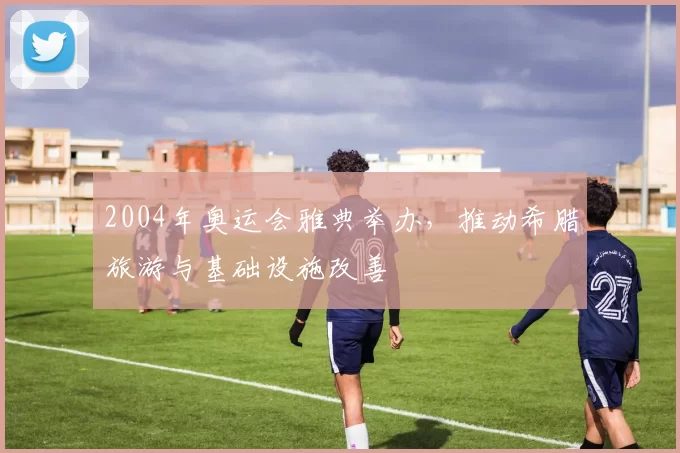 2004年奥运会雅典举办，推动希腊旅游与基础设施改善