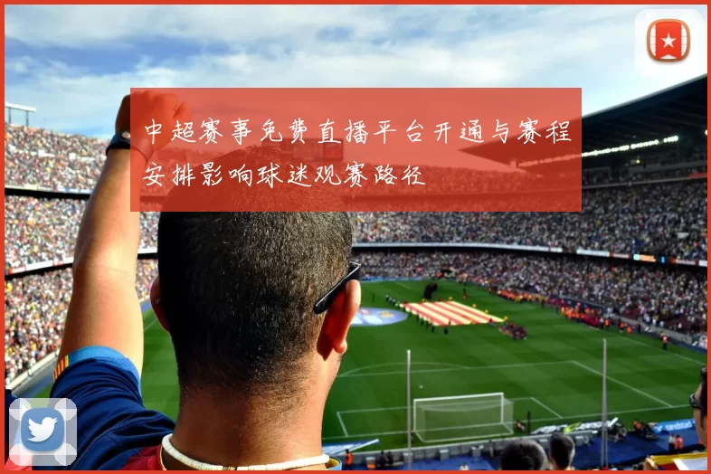 中超赛事免费直播平台开通与赛程安排影响球迷观赛路径