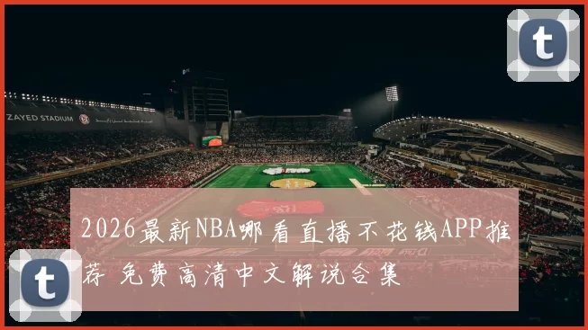 2026最新NBA哪看直播不花钱APP推荐 免费高清中文解说合集