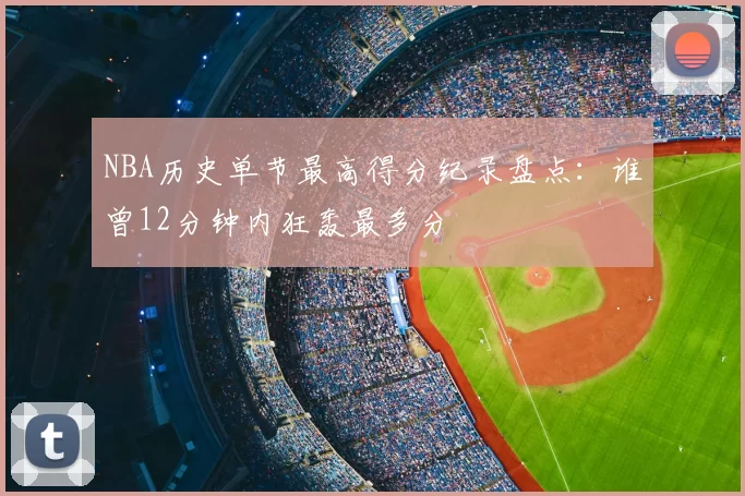 NBA历史单节最高得分纪录盘点：谁曾12分钟内狂轰最多分