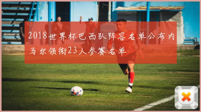2018世界杯巴西队阵容名单公布内马尔领衔23人参赛名单
