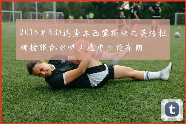 2016年NBA选秀本西蒙斯状元英格拉姆榜眼凯尔特人选中杰伦布朗