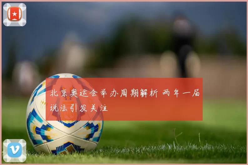 北京奥运会举办周期解析 两年一届说法引发关注