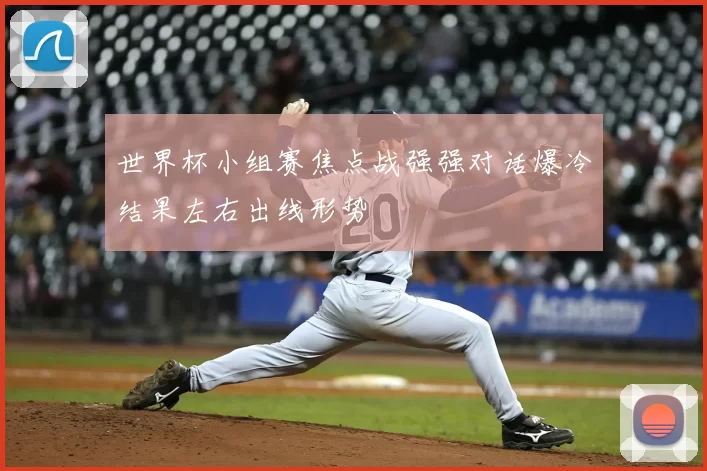 世界杯小组赛焦点战强强对话爆冷结果左右出线形势