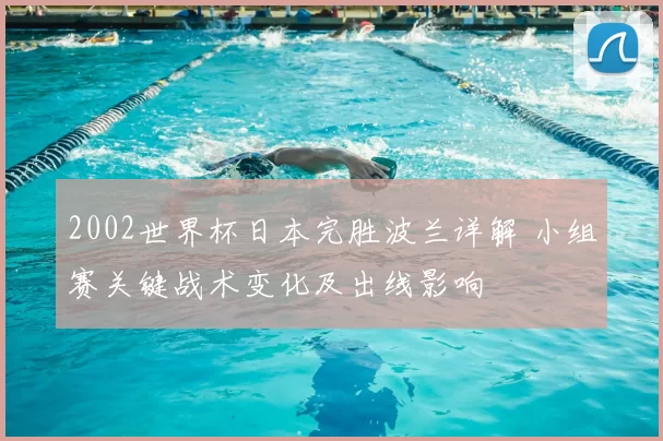 2002世界杯日本完胜波兰详解 小组赛关键战术变化及出线影响