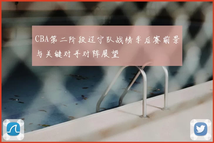 CBA第二阶段辽宁队战绩季后赛前景与关键对手对阵展望