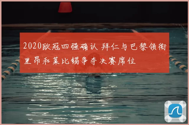 2020欧冠四强确认 拜仁与巴黎领衔里昂和莱比锡争夺决赛席位