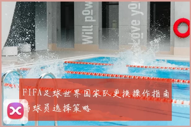 FIFA足球世界国家队更换操作指南与球员选择策略